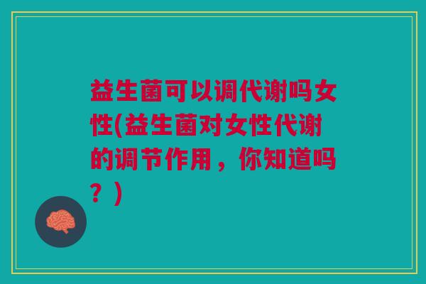 益生菌可以调代谢吗女性(益生菌对女性代谢的调节作用,你知道吗?)