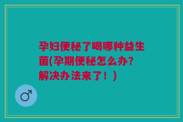 孕妇便秘了喝哪种益生菌(孕期便秘怎么办?解决办法来了!)