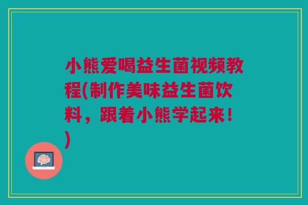 小熊爱喝益生菌视频教程(制作美味益生菌饮料,跟着小熊学起来!)
