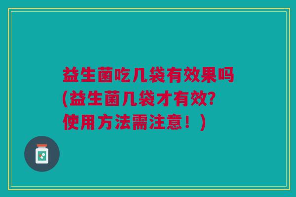 益生菌吃几袋有效果吗(益生菌几袋才有效？使用方法需注意！)