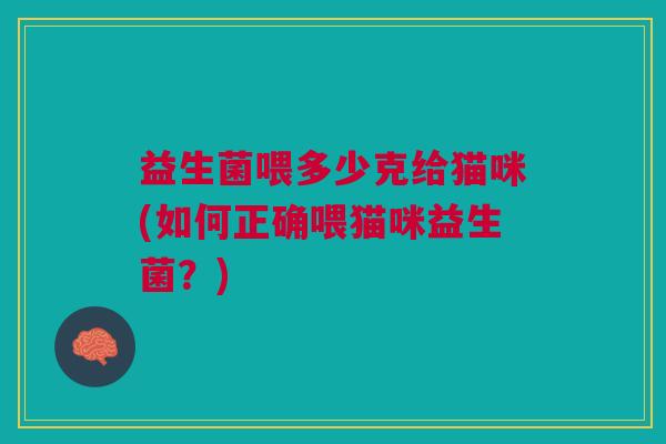 益生菌喂多少克给猫咪(如何正确喂猫咪益生菌?)