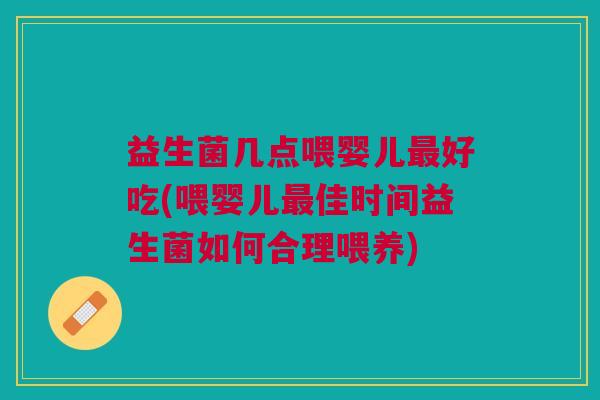 益生菌几点喂婴儿最好吃(喂婴儿最佳时间益生菌如何合理喂养)