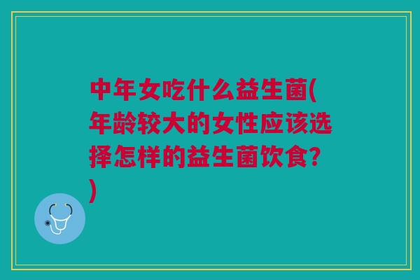 中年女吃什么益生菌(年龄较大的女性应该选择怎样的益生菌饮食?)