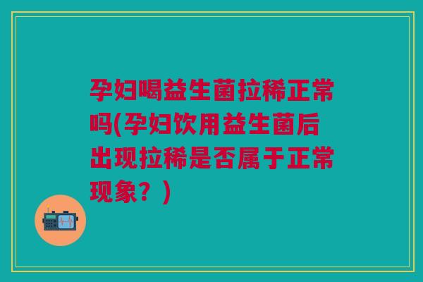 孕妇喝益生菌拉稀正常吗(孕妇饮用益生菌后出现拉稀是否属于正常现象?)