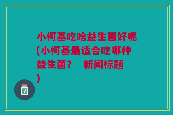 小柯基吃啥益生菌好呢(小柯基最适合吃哪种益生菌? 新闻标题)