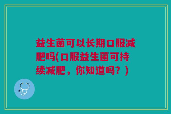 益生菌可以长期口服减肥吗(口服益生菌可持续减肥,你知道吗?)