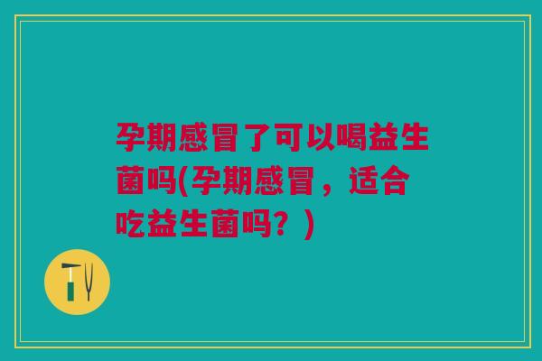 孕期感冒了可以喝益生菌吗(孕期感冒,适合吃益生菌吗?)