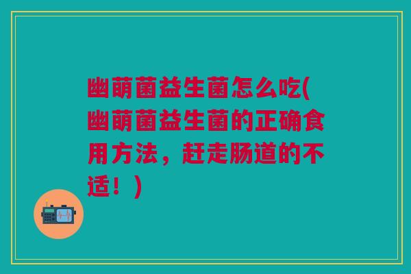 幽萌菌益生菌怎么吃(幽萌菌益生菌的正确食用方法，赶走肠道的不适！)