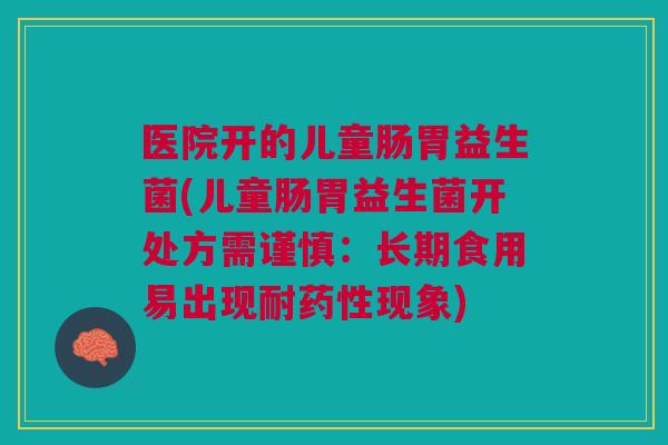 医院开的儿童肠胃益生菌(儿童肠胃益生菌开处方需谨慎:长期食用易出现耐现象) 医院开的儿童肠胃益生菌(儿童肠胃益生菌开处方需谨慎:长期食用易出现耐现象)