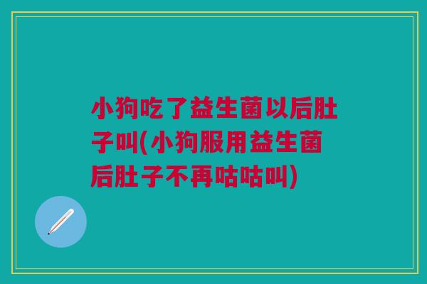 小狗吃了益生菌以后肚子叫(小狗服用益生菌后肚子不再咕咕叫) 小狗吃了益生菌以后肚子叫(小狗服用益生菌后肚子不再咕咕叫)