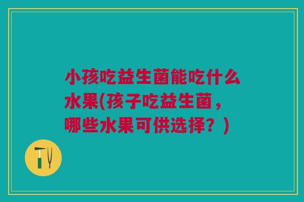 小孩吃益生菌能吃什么水果(孩子吃益生菌,哪些水果可供选择?) 小孩吃益生菌能吃什么水果(孩子吃益生菌,哪些水果可供选择?)