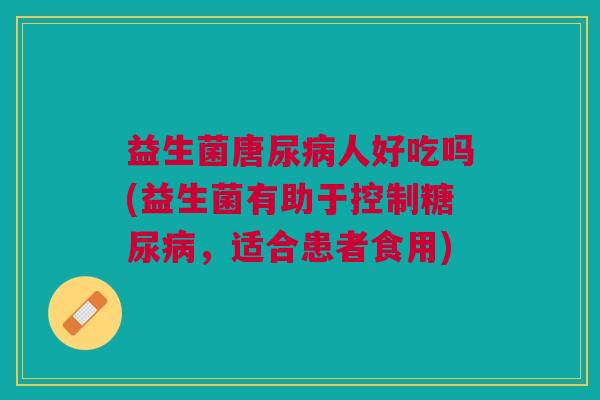 益生菌唐尿人好吃吗(益生菌有助于控制,适合患者食用) 益生菌唐尿人好吃吗(益生菌有助于控制,适合患者食用)