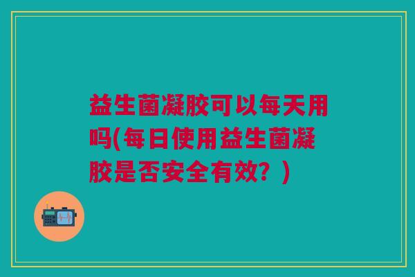 益生菌凝胶可以每天用吗(每日使用益生菌凝胶是否安全有效?) 益生菌凝胶可以每天用吗(每日使用益生菌凝胶是否安全有效?)