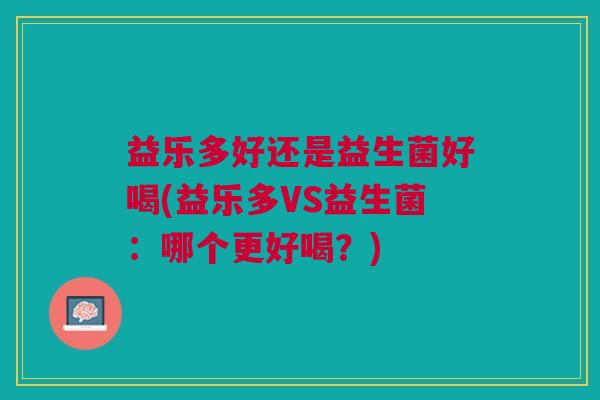 益乐多好还是益生菌好喝(益乐多VS益生菌:哪个更好喝?)