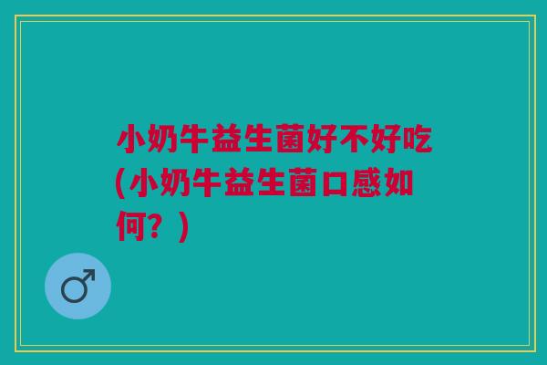 小奶牛益生菌好不好吃(小奶牛益生菌口感如何?)