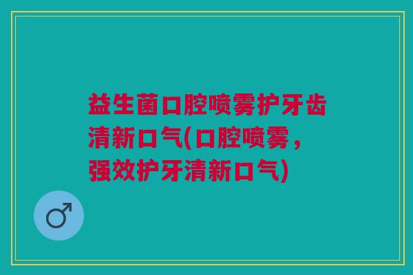 益生菌口腔喷雾护牙齿清新口气(口腔喷雾,强效护牙清新口气)