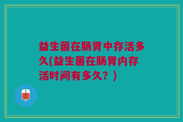 益生菌在肠胃中存活多久(益生菌在肠胃内存活时间有多久?)