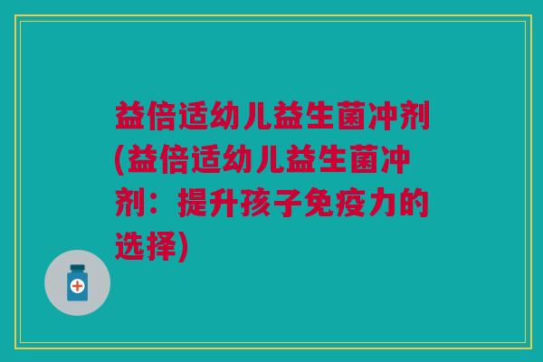 益倍适幼儿益生菌冲剂(益倍适幼儿益生菌冲剂：提升孩子免疫力的选择)