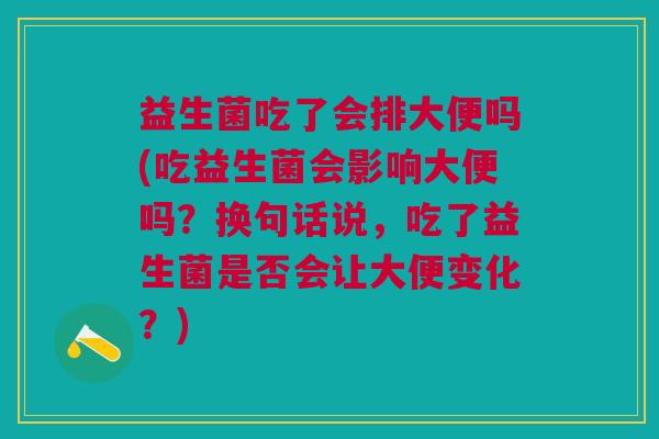 益生菌吃了会排大便吗(吃益生菌会影响大便吗?换句话说,吃了益生菌是否会让大便变化?) 益生菌吃了会排大便吗(吃益生菌会影响大便吗?换句话说,吃了益生菌是否会让大便变化?)