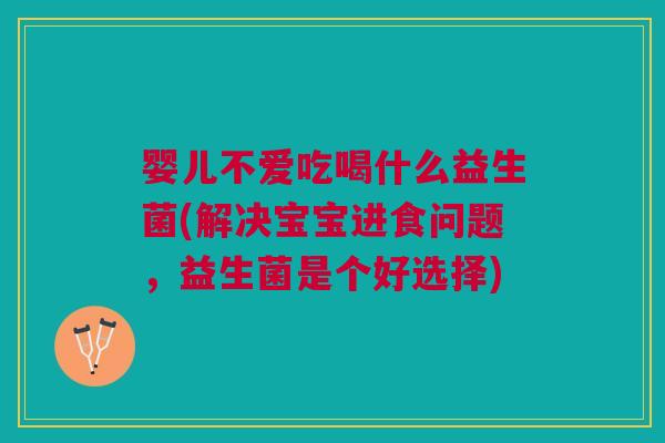 婴儿不爱吃喝什么益生菌(解决宝宝进食问题,益生菌是个好选择)