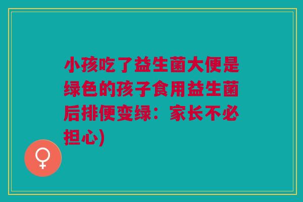小孩吃了益生菌大便是绿色的孩子食用益生菌后排便变绿:家长不必担心)