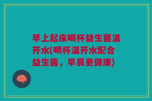 早上起床喝杯益生菌温开水(喝杯温开水配合益生菌,早晨更健康)