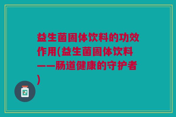 益生菌固体饮料的功效作用(益生菌固体饮料——肠道健康的守护者) 益生菌固体饮料的功效作用(益生菌固体饮料——肠道健康的守护者)