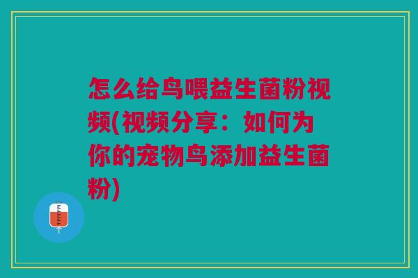 怎么给鸟喂益生菌粉视频(视频分享：如何为你的宠物鸟添加益生菌粉)