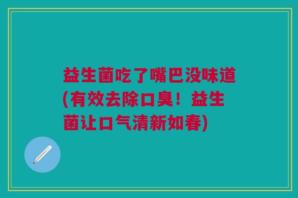 益生菌吃了嘴巴没味道(有效去除口臭！益生菌让口气清新如春)