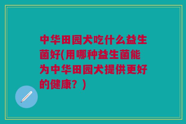 中华田园犬吃什么益生菌好(用哪种益生菌能为中华田园犬提供更好的健康?) 中华田园犬吃什么益生菌好(用哪种益生菌能为中华田园犬提供更好的健康?)