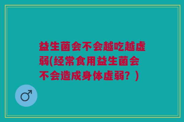 益生菌会不会越吃越虚弱(经常食用益生菌会不会造成身体虚弱?)