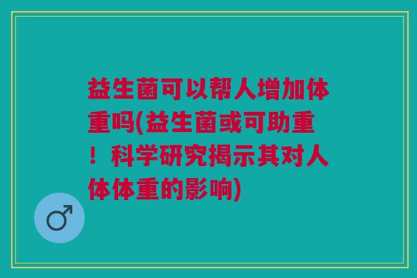 益生菌可以帮人增加体重吗(益生菌或可助重!科学研究揭示其对人体体重的影响) 益生菌可以帮人增加体重吗(益生菌或可助重!科学研究揭示其对人体体重的影响)