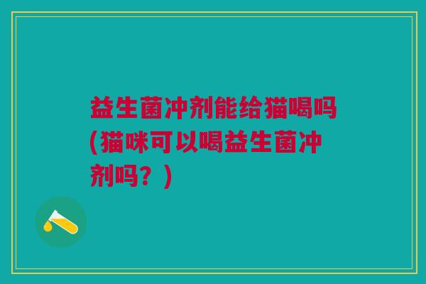 益生菌冲剂能给猫喝吗(猫咪可以喝益生菌冲剂吗?)