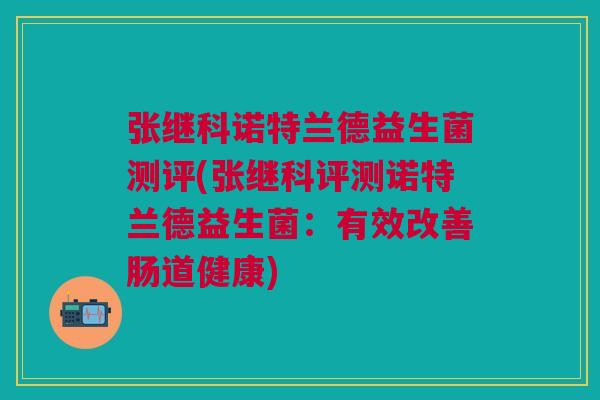 张继科诺特兰德益生菌测评(张继科评测诺特兰德益生菌:有效改善肠道健康)