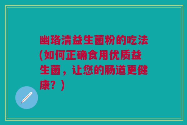 幽珞清益生菌粉的吃法(如何正确食用优质益生菌,让您的肠道更健康?) 幽珞清益生菌粉的吃法(如何正确食用优质益生菌,让您的肠道更健康?)