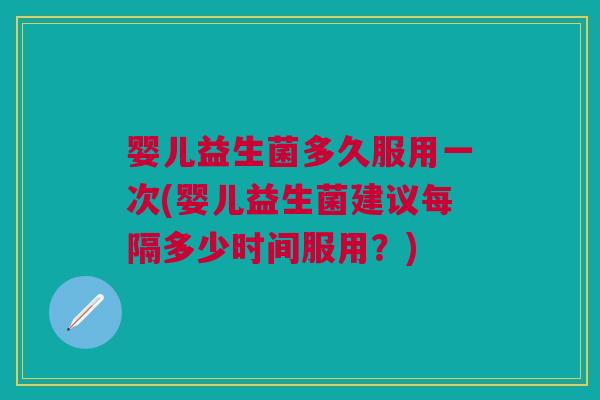 婴儿益生菌多久服用一次(婴儿益生菌建议每隔多少时间服用?) 婴儿益生菌多久服用一次(婴儿益生菌建议每隔多少时间服用?)