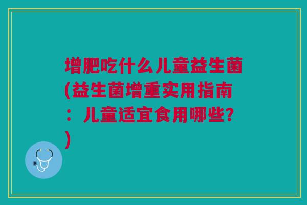 增肥吃什么儿童益生菌(益生菌增重实用指南:儿童适宜食用哪些?)