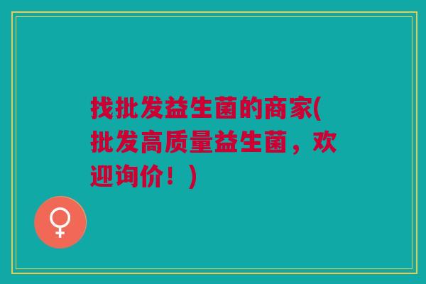 找批发益生菌的商家(批发高质量益生菌,欢迎询价!)
