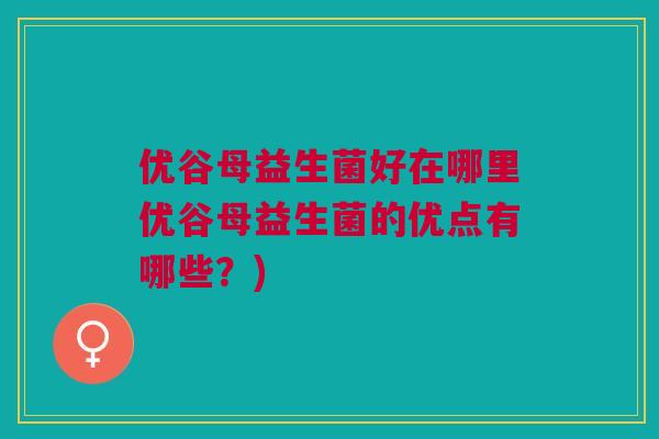 优谷母益生菌好在哪里优谷母益生菌的优点有哪些?)