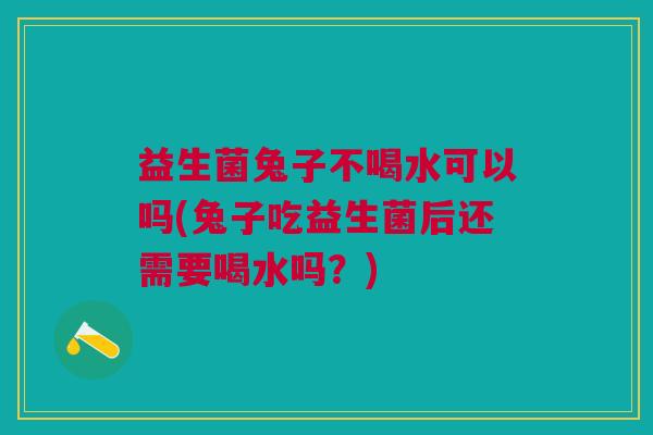 益生菌兔子不喝水可以吗(兔子吃益生菌后还需要喝水吗?)