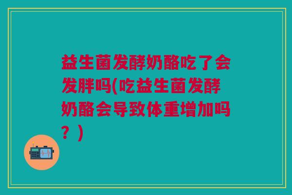 益生菌发酵奶酪吃了会发胖吗(吃益生菌发酵奶酪会导致体重增加吗?)