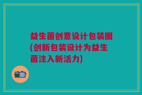 益生菌创意设计包装图(创新包装设计为益生菌注入新活力)