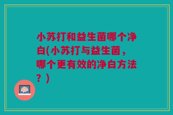 小苏打和益生菌哪个净白(小苏打与益生菌,哪个更有效的净白方法?)