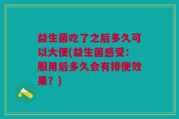 益生菌吃了之后多久可以大便(益生菌感受：服用后多久会有排便效果？)