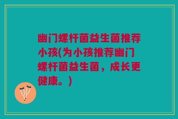幽门螺杆菌益生菌推荐小孩(为小孩推荐幽门螺杆菌益生菌,成长更健康。) 幽门螺杆菌益生菌推荐小孩(为小孩推荐幽门螺杆菌益生菌,成长更健康。)