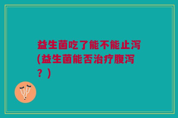益生菌吃了能不能止泻(益生菌能否?) 益生菌吃了能不能止泻(益生菌能否?)