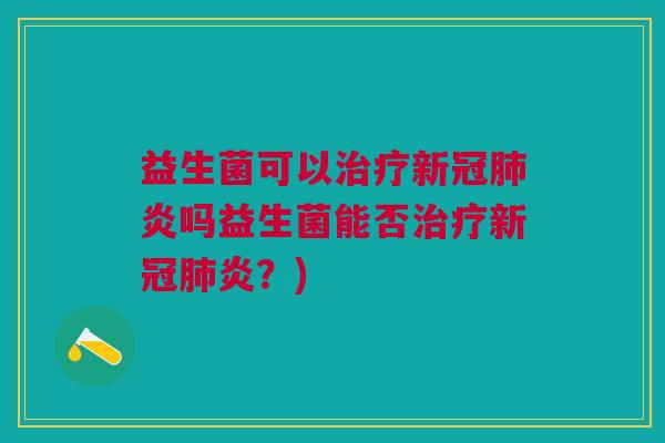 益生菌可以治疗新冠肺炎吗益生菌能否治疗新冠肺炎?)