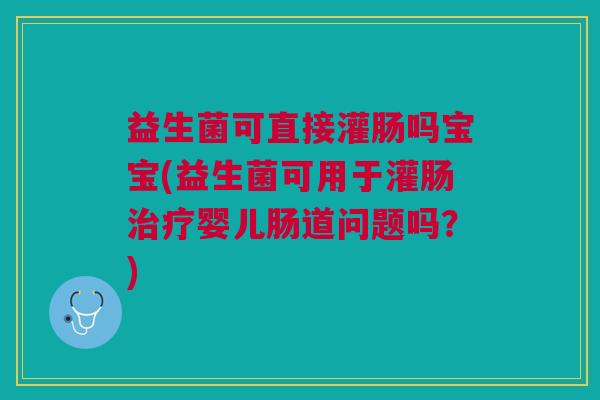 益生菌可直接灌肠吗宝宝(益生菌可用于灌肠婴儿肠道问题吗?) 益生菌可直接灌肠吗宝宝(益生菌可用于灌肠婴儿肠道问题吗?)