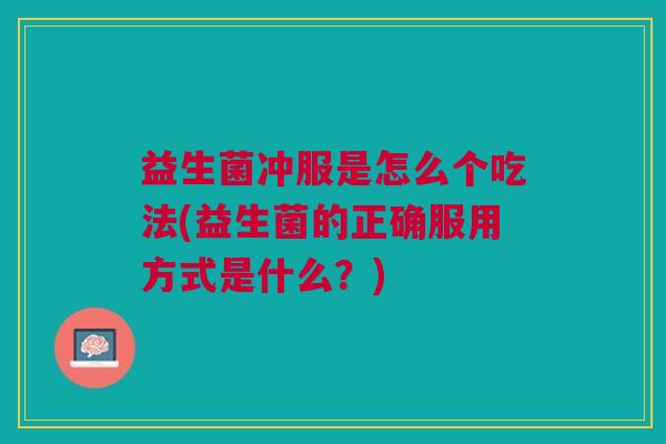 益生菌冲服是怎么个吃法(益生菌的正确服用方式是什么?)