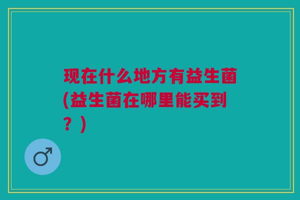现在什么地方有益生菌(益生菌在哪里能买到?)